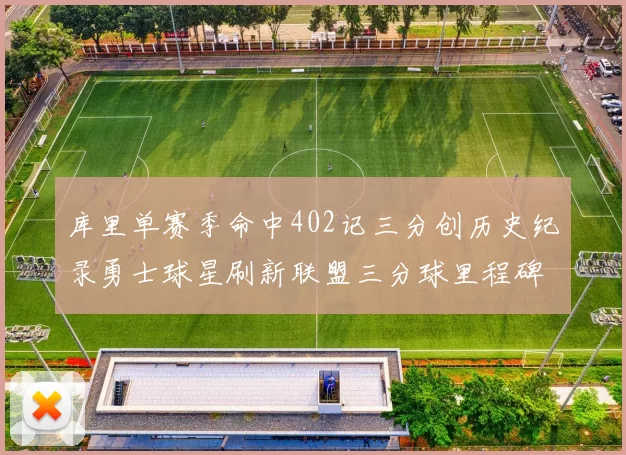 库里单赛季命中402记三分创历史纪录勇士球星刷新联盟三分球里程碑