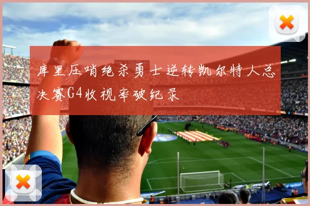 库里压哨绝杀勇士逆转凯尔特人总决赛G4收视率破纪录