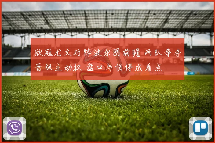 欧冠尤文对阵波尔图前瞻 两队争夺晋级主动权 盘口与伤停成看点