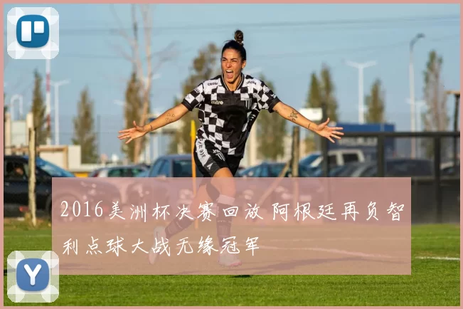 2016美洲杯决赛回放 阿根廷再负智利点球大战无缘冠军