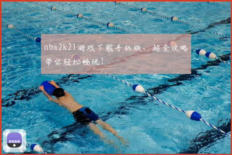 nba2k21游戏下载手机版,超全攻略带你轻松畅玩!