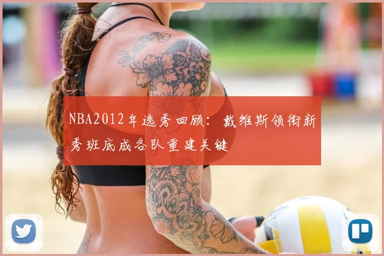 NBA2012年选秀回顾：戴维斯领衔新秀班底成各队重建关键