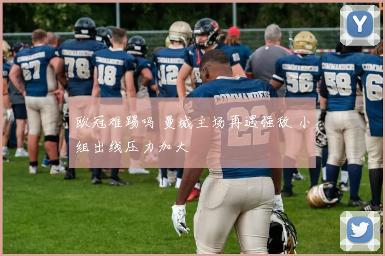 欧冠难踢吗 曼城主场再遇强敌 小组出线压力加大