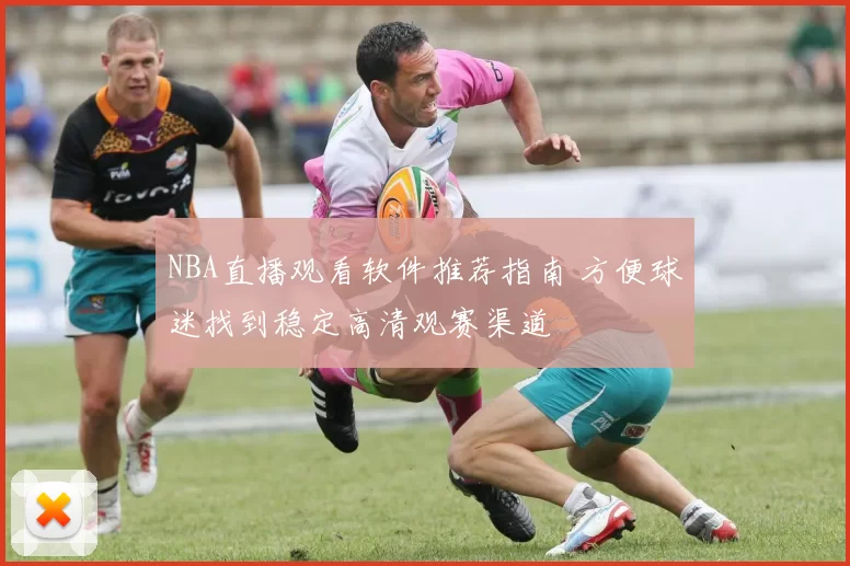 NBA直播观看软件推荐指南 方便球迷找到稳定高清观赛渠道