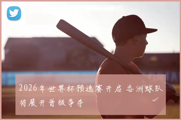 2026年世界杯预选赛开启 各洲球队将展开晋级争夺
