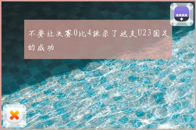 不要让决赛0比4抹杀了这支U23国足的成功