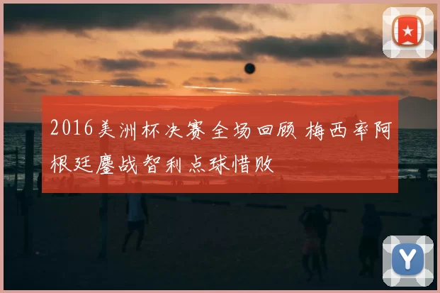 2016美洲杯决赛全场回顾 梅西率阿根廷鏖战智利点球惜败