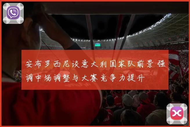 安布罗西尼谈意大利国家队前景 强调中场调整与大赛竞争力提升