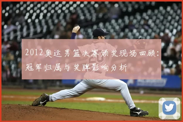 2012奥运男篮决赛颁奖现场回顾：冠军归属与奖牌影响分析