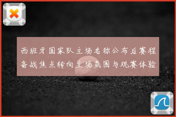 西班牙国家队主场名称公布后赛程备战焦点转向主场氛围与观赛体验