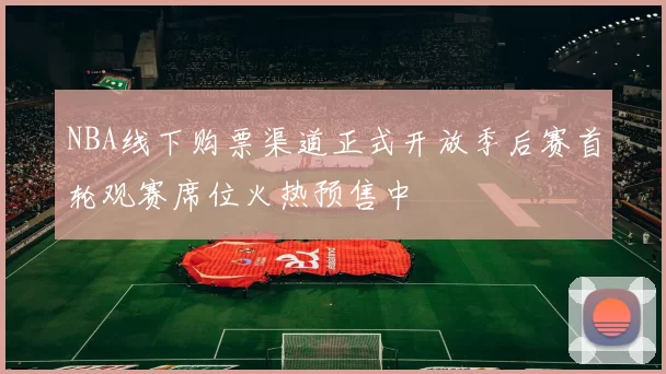 NBA线下购票渠道正式开放季后赛首轮观赛席位火热预售中