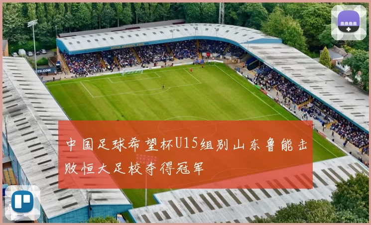 中国足球希望杯U15组别山东鲁能击败恒大足校夺得冠军