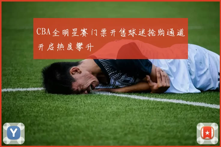 CBA全明星赛门票开售球迷抢购通道开启热度攀升