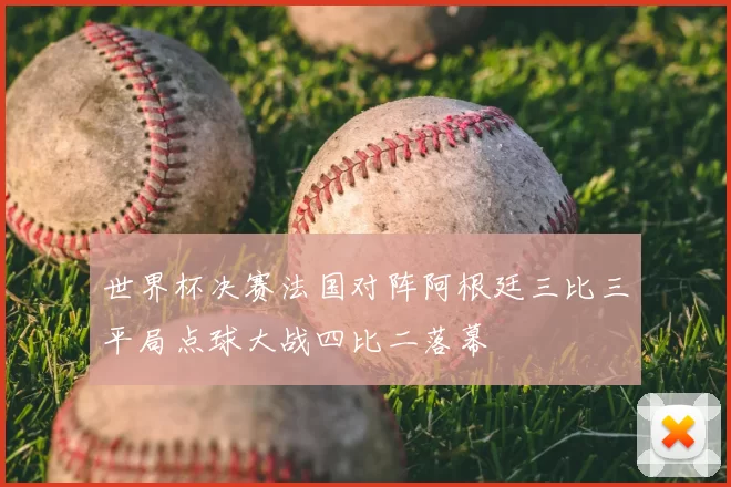 世界杯决赛法国对阵阿根廷三比三平局点球大战四比二落幕