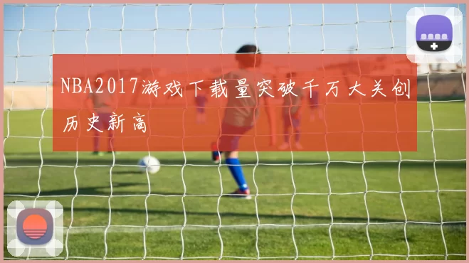 NBA2017游戏下载量突破千万大关创历史新高