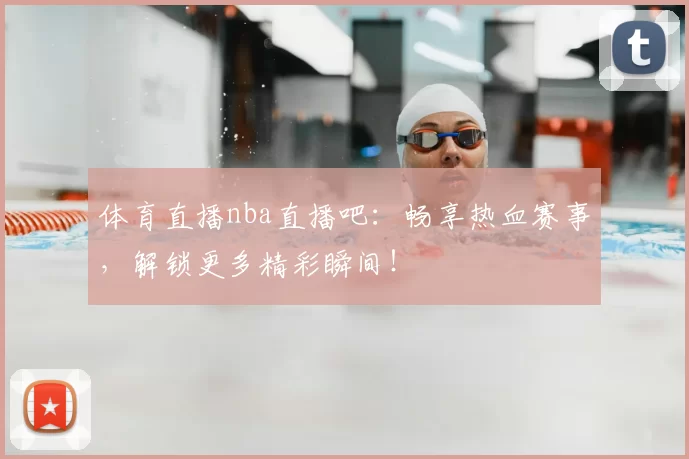 体育直播nba直播吧：畅享热血赛事，解锁更多精彩瞬间！