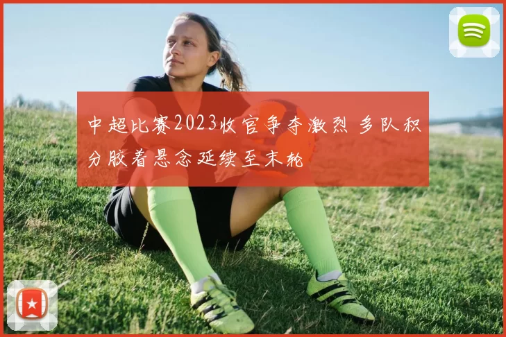 中超比赛2023收官争夺激烈 多队积分胶着悬念延续至末轮