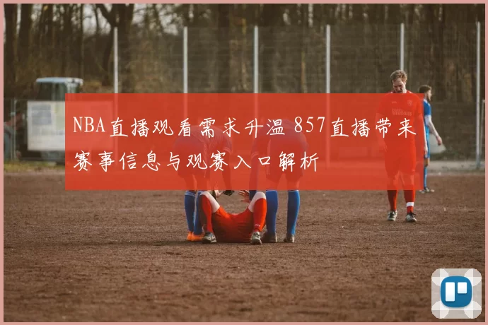 NBA直播观看需求升温 857直播带来赛事信息与观赛入口解析