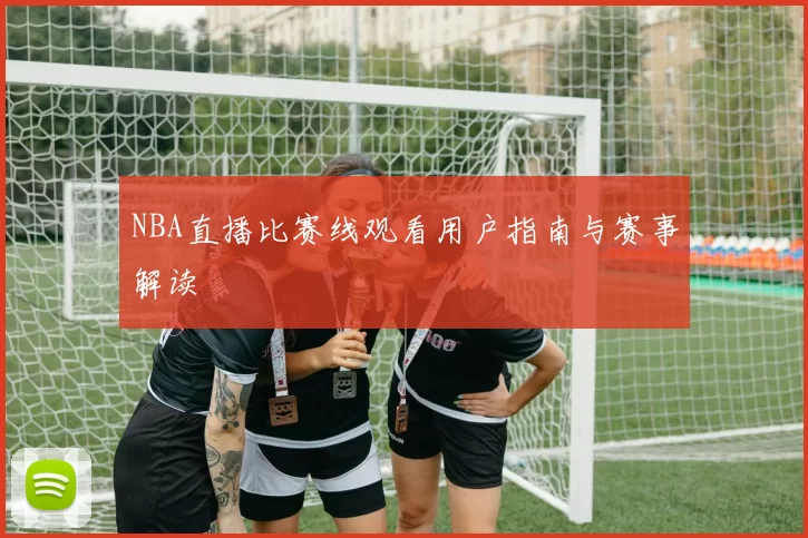 NBA直播比赛线观看用户指南与赛事解读