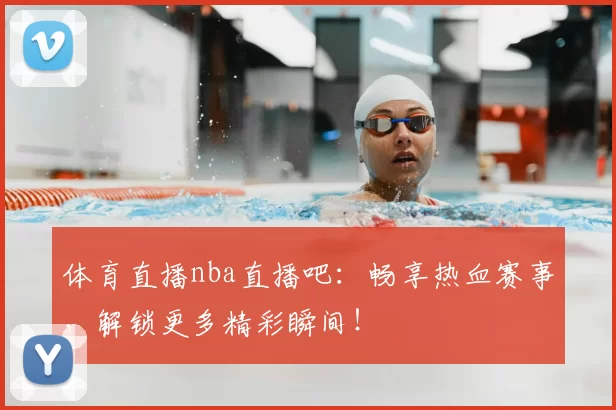 体育直播nba直播吧：畅享热血赛事，解锁更多精彩瞬间！