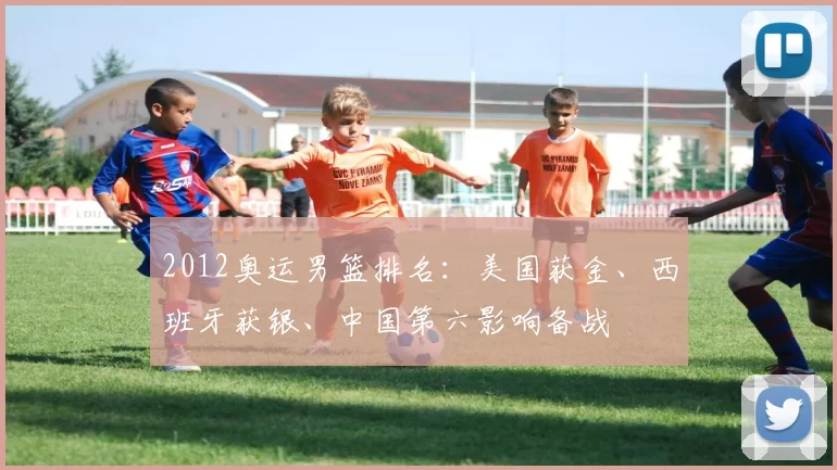 2012奥运男篮排名:美国获金、西班牙获银、中国第六影响备战