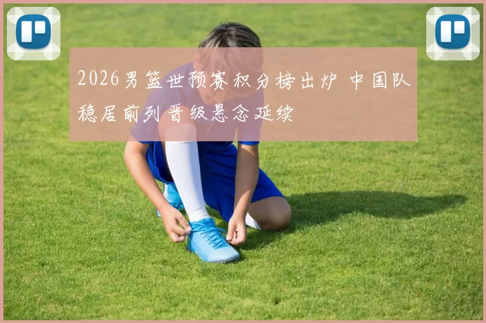 2026男篮世预赛积分榜出炉 中国队稳居前列晋级悬念延续