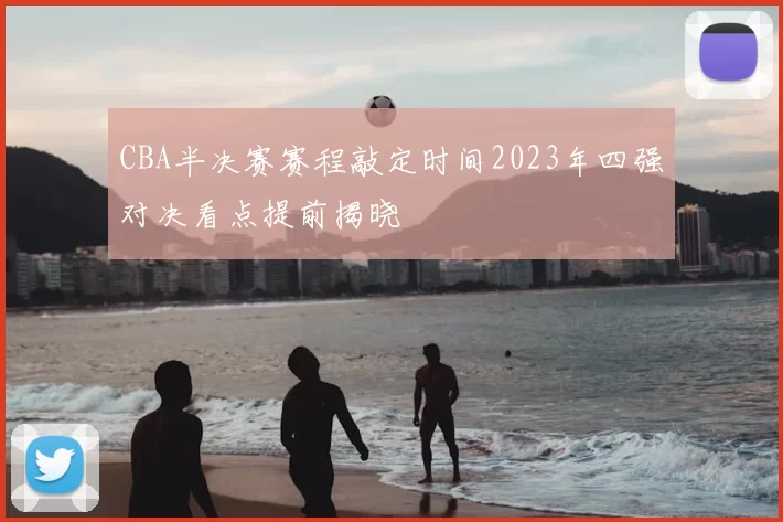 CBA半决赛赛程敲定时间2023年四强对决看点提前揭晓