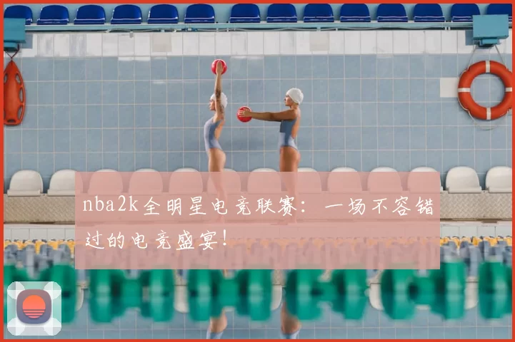 nba2k全明星电竞联赛：一场不容错过的电竞盛宴！