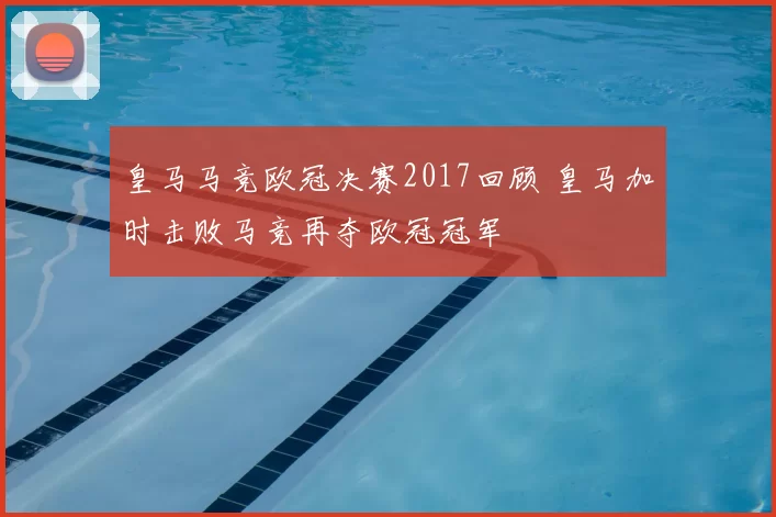 皇马马竞欧冠决赛2017回顾 皇马加时击败马竞再夺欧冠冠军