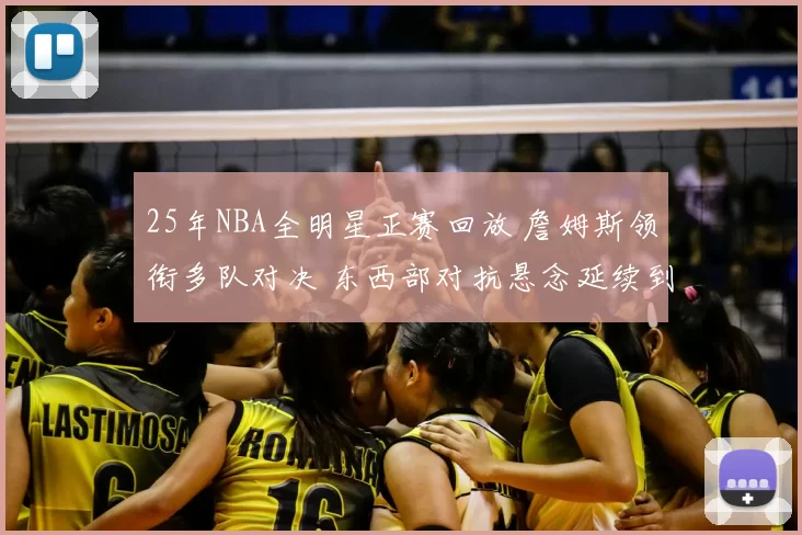 25年NBA全明星正赛回放 詹姆斯领衔多队对决 东西部对抗悬念延续到末节