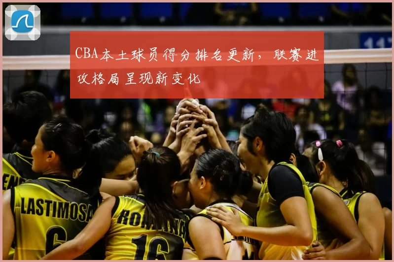 CBA本土球员得分排名更新，联赛进攻格局呈现新变化