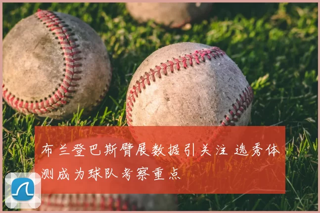 布兰登巴斯臂展数据引关注 选秀体测成为球队考察重点