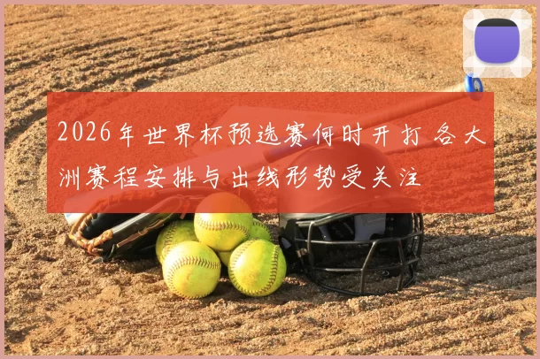 2026年世界杯预选赛何时开打 各大洲赛程安排与出线形势受关注