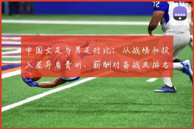中国女足与男足对比：从战绩和投入差异看青训、薪酬对备战及排名影响