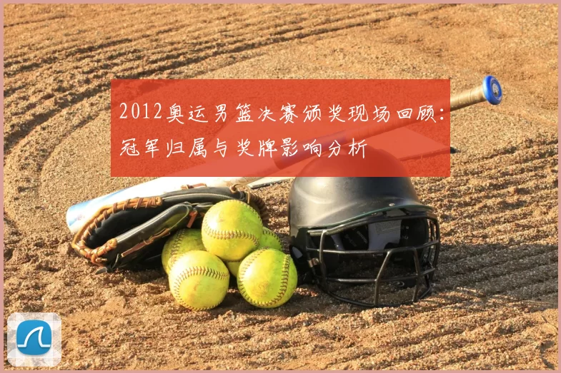 2012奥运男篮决赛颁奖现场回顾：冠军归属与奖牌影响分析