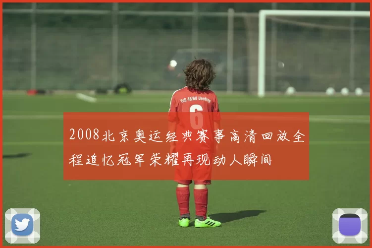 2008北京奥运经典赛事高清回放全程追忆冠军荣耀再现动人瞬间