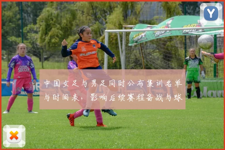 中国女足与男足同时公布集训名单与时间表，影响后续赛程备战与球迷关注